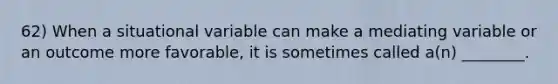 62) When a situational variable can make a mediating variable or an outcome more favorable, it is sometimes called a(n) ________.