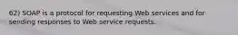 62) SOAP is a protocol for requesting Web services and for sending responses to Web service requests.