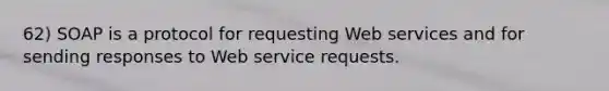 62) SOAP is a protocol for requesting Web services and for sending responses to Web service requests.