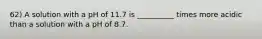 62) A solution with a pH of 11.7 is __________ times more acidic than a solution with a pH of 8.7.