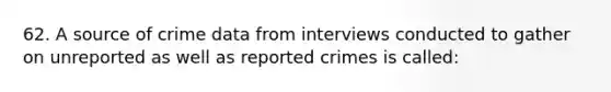 62. A source of crime data from interviews conducted to gather on unreported as well as reported crimes is called: