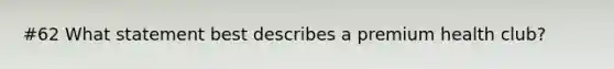 #62 What statement best describes a premium health club?