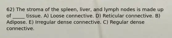 62) The stroma of the spleen, liver, and lymph nodes is made up of _____ tissue. A) Loose connective. D) Reticular connective. B) Adipose. E) Irregular dense connective. C) Regular dense connective.