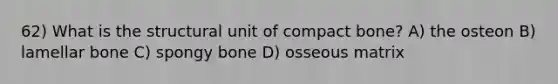 62) What is the structural unit of compact bone? A) the osteon B) lamellar bone C) spongy bone D) osseous matrix