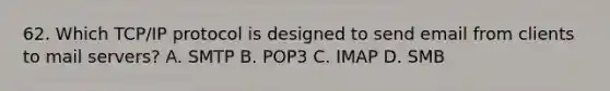 62. Which TCP/IP protocol is designed to send email from clients to mail servers? A. SMTP B. POP3 C. IMAP D. SMB