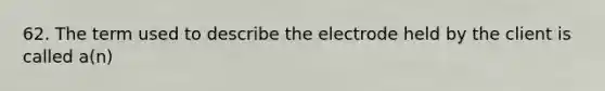 62. The term used to describe the electrode held by the client is called a(n)