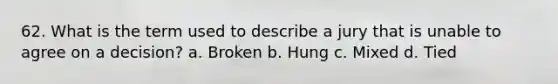 62. What is the term used to describe a jury that is unable to agree on a decision?​ a. ​Broken b. ​Hung c. ​Mixed d. ​Tied