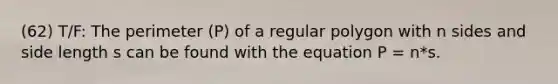 (62) T/F: The perimeter (P) of a regular polygon with n sides and side length s can be found with the equation P = n*s.