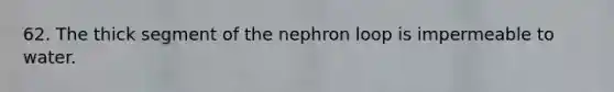 62. The thick segment of the nephron loop is impermeable to water.