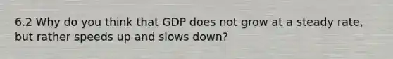 6.2 Why do you think that GDP does not grow at a steady rate, but rather speeds up and slows down?