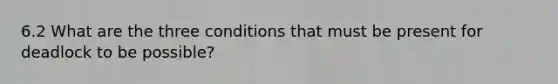 6.2 What are the three conditions that must be present for deadlock to be possible?