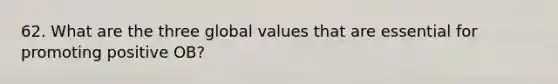 62. What are the three global values that are essential for promoting positive OB?