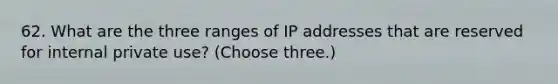 62. What are the three ranges of IP addresses that are reserved for internal private use? (Choose three.)