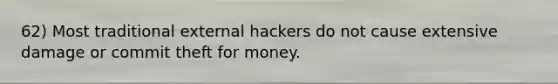 62) Most traditional external hackers do not cause extensive damage or commit theft for money.