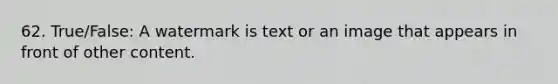 62. True/False: A watermark is text or an image that appears in front of other content.