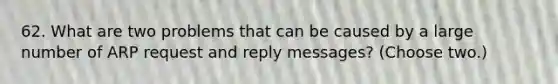 62. What are two problems that can be caused by a large number of ARP request and reply messages? (Choose two.)