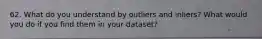 62. What do you understand by outliers and inliers? What would you do if you find them in your dataset?