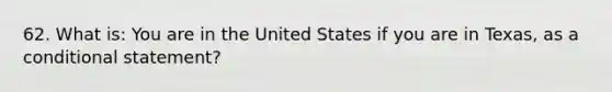 62. What is: You are in the United States if you are in Texas, as a <a href='https://www.questionai.com/knowledge/k0diQEjnj2-conditional-statement' class='anchor-knowledge'>conditional statement</a>?