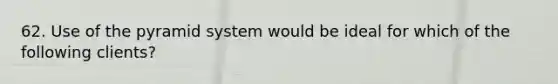 62. Use of the pyramid system would be ideal for which of the following clients?