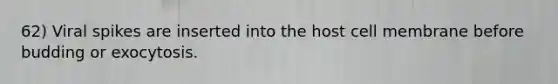 62) Viral spikes are inserted into the host cell membrane before budding or exocytosis.