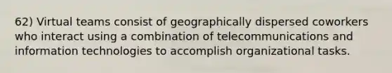 62) Virtual teams consist of geographically dispersed coworkers who interact using a combination of telecommunications and information technologies to accomplish organizational tasks.