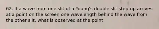 62. If a wave from one slit of a Young's double slit step-up arrives at a point on the screen one wavelength behind the wave from the other slit, what is observed at the point