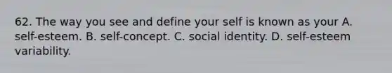 62. The way you see and define your self is known as your A. self-esteem. B. self-concept. C. social identity. D. self-esteem variability.