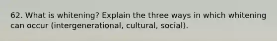 62. What is whitening? Explain the three ways in which whitening can occur (intergenerational, cultural, social).