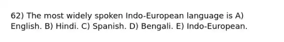 62) The most widely spoken Indo-European language is A) English. B) Hindi. C) Spanish. D) Bengali. E) Indo-European.