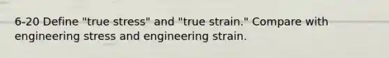 6-20 Define "true stress" and "true strain." Compare with engineering stress and engineering strain.