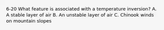 6-20 What feature is associated with a temperature inversion? A. A stable layer of air B. An unstable layer of air C. Chinook winds on mountain slopes