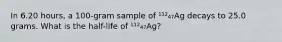 In 6.20 hours, a 100-gram sample of ¹¹²₄₇Ag decays to 25.0 grams. What is the half-life of ¹¹²₄₇Ag?