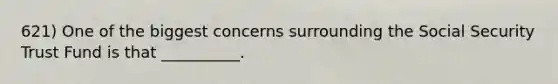 621) One of the biggest concerns surrounding the Social Security Trust Fund is that __________.