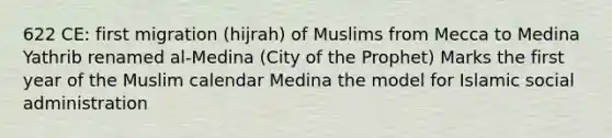 622 CE: first migration (hijrah) of Muslims from Mecca to Medina Yathrib renamed al-Medina (City of the Prophet) Marks the first year of the Muslim calendar Medina the model for Islamic social administration