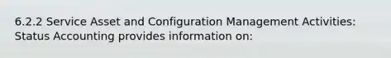 6.2.2 Service Asset and Configuration Management Activities: Status Accounting provides information on: