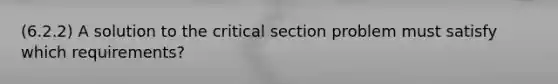 (6.2.2) A solution to the critical section problem must satisfy which requirements?