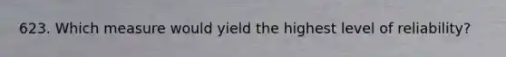 623. Which measure would yield the highest level of reliability?