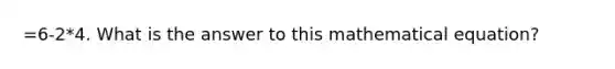 =6-2*4. What is the answer to this mathematical equation?