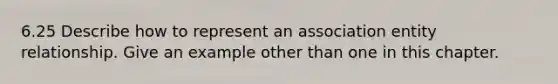 6.25 Describe how to represent an association entity relationship. Give an example other than one in this chapter.