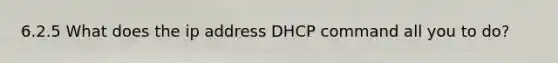 6.2.5 What does the ip address DHCP command all you to do?