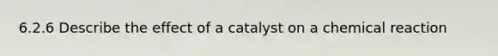 6.2.6 Describe the effect of a catalyst on a chemical reaction