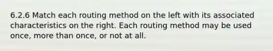 6.2.6 Match each routing method on the left with its associated characteristics on the right. Each routing method may be used once, more than once, or not at all.