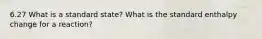 6.27 What is a standard state? What is the standard enthalpy change for a reaction?