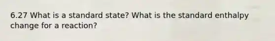 6.27 What is a standard state? What is the standard enthalpy change for a reaction?