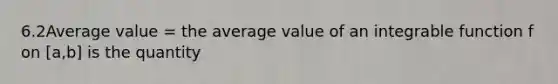 6.2Average value = the average value of an integrable function f on [a,b] is the quantity