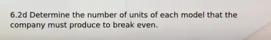 6.2d Determine the number of units of each model that the company must produce to break even.