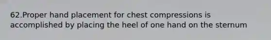 62.Proper hand placement for chest compressions is accomplished by placing the heel of one hand on the sternum