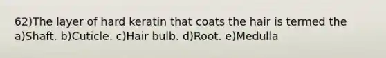 62)The layer of hard keratin that coats the hair is termed the a)Shaft. b)Cuticle. c)Hair bulb. d)Root. e)Medulla