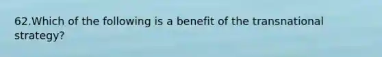 62.Which of the following is a benefit of the transnational strategy?