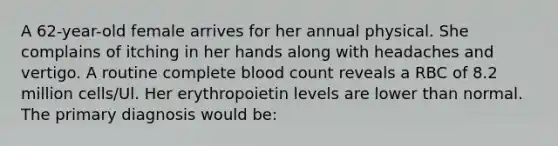 A 62-year-old female arrives for her annual physical. She complains of itching in her hands along with headaches and vertigo. A routine complete blood count reveals a RBC of 8.2 million cells/Ul. Her erythropoietin levels are lower than normal. The primary diagnosis would be: